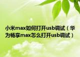 小米max如何打开usb调试（华为畅享max怎么打开usb调试）