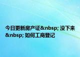 今日更新房产证  没下来  如何工商登记