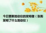 今日更新地动仪的发明者（张衡发明了什么地动仪）