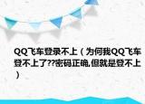 QQ飞车登录不上（为何我QQ飞车登不上了??密码正确,但就是登不上）