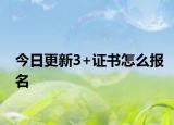 今日更新3+证书怎么报名