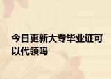 今日更新大专毕业证可以代领吗
