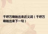 千呼万唤始出来近义词（千呼万唤始出来下一句）