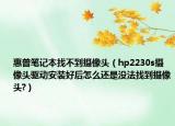 惠普笔记本找不到摄像头（hp2230s摄像头驱动安装好后怎么还是没法找到摄像头?）