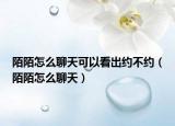 陌陌怎么聊天可以看出约不约（陌陌怎么聊天）