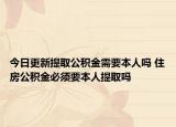 今日更新提取公积金需要本人吗 住房公积金必须要本人提取吗