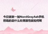 今日更新一加NordGrayAsh手机搭载的是什么处理器性能如何呢
