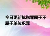 今日更新抗税罪属于不属于单位犯罪