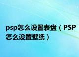 psp怎么设置表盘（PSP怎么设置壁纸）