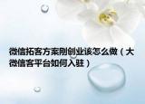 微信拓客方案刚创业该怎么做（大微信客平台如何入驻）