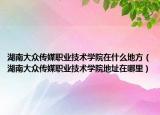 湖南大众传媒职业技术学院在什么地方（湖南大众传媒职业技术学院地址在哪里）