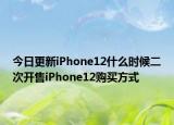 今日更新iPhone12什么时候二次开售iPhone12购买方式