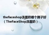 thefaceshop洗面奶哪个牌子好（TheFaceShop洗面奶）