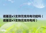 诺基亚x5支持无线充电功能吗（诺基亚x5支持无线充电吗）