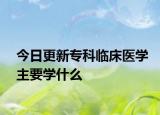 今日更新专科临床医学主要学什么