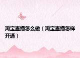 淘宝直播怎么做（淘宝直播怎样开通）