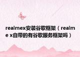 realmex安装谷歌框架（realme x自带的有谷歌服务框架吗）
