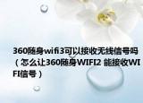 360随身wifi3可以接收无线信号吗（怎么让360随身WIFI2 能接收WIFI信号）