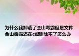 为什么我卸载了金山毒霸但是文件金山毒霸还在c盘删除不了怎么办