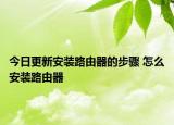 今日更新安装路由器的步骤 怎么安装路由器