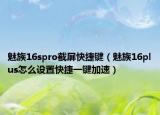 魅族16spro截屏快捷键（魅族16plus怎么设置快捷一键加速）
