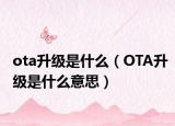 ota升级是什么（OTA升级是什么意思）