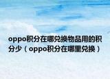 oppo积分在哪兑换物品用的积分少（oppo积分在哪里兑换）