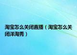 淘宝怎么关闭直播（淘宝怎么关闭洋淘秀）