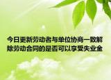 今日更新劳动者与单位协商一致解除劳动合同的是否可以享受失业金