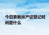 今日更新房产证登记时间是什么