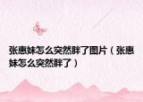 张惠妹怎么突然胖了图片（张惠妹怎么突然胖了）