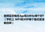 视频显示格式3gp和1080p哪个好?（手机上 MP4和3GP哪个格式更清晰些啊）