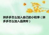 拼多多怎么加入自己的小程序（拼多多怎么加入品牌库）