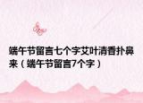 端午节留言七个字艾叶清香扑鼻来（端午节留言7个字）