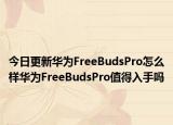 今日更新华为FreeBudsPro怎么样华为FreeBudsPro值得入手吗