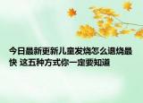 今日最新更新儿童发烧怎么退烧最快 这五种方式你一定要知道
