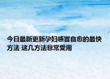 今日最新更新孕妇感冒自愈的最快方法 这几方法非常受用