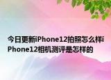 今日更新iPhone12拍照怎么样iPhone12相机测评是怎样的