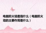 电脑防火墙是指什么（电脑防火墙的主要作用是什么）