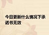 今日更新什么情况下承诺书无效