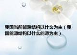 我国当前能源结构以什么为主（我国能源结构以什么能源为主）