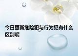 今日更新危险犯与行为犯有什么区别呢