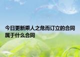 今日更新乘人之危而订立的合同属于什么合同
