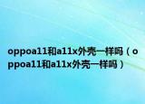 oppoa11和a11x外壳一样吗（oppoa11和a11x外壳一样吗）