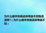为什么顺丰快递运单号查不到物流消息?（为什么顺丰快递运单号查不到）