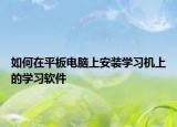 如何在平板电脑上安装学习机上的学习软件