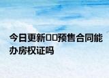 今日更新﻿﻿预售合同能办房权证吗