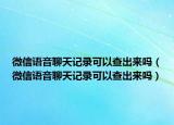微信语音聊天记录可以查出来吗（微信语音聊天记录可以查出来吗）