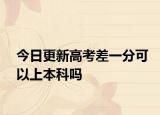 今日更新高考差一分可以上本科吗