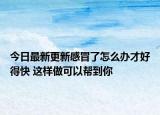 今日最新更新感冒了怎么办才好得快 这样做可以帮到你